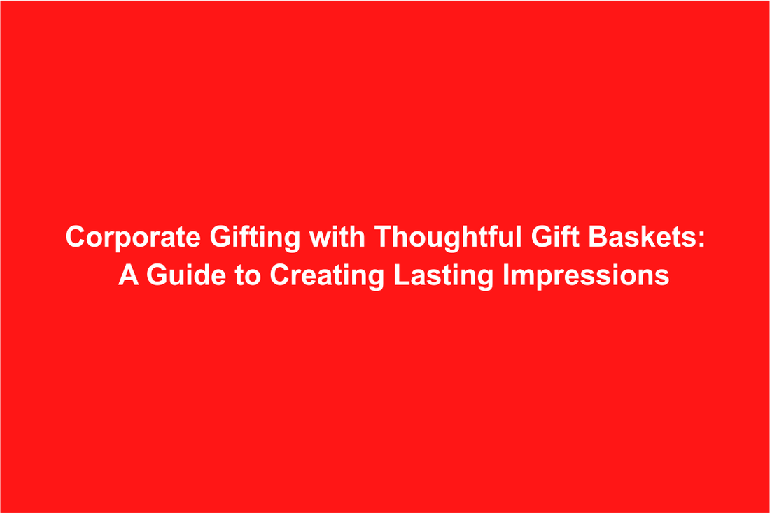 Corporate Gifting with Thoughtful Gift Baskets: A Guide to Creating Lasting Impressions
